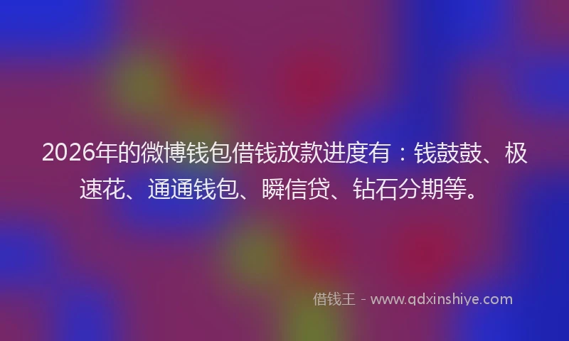 2026年的微博钱包借钱放款进度有：钱鼓鼓、极速花、通通钱包、瞬信贷、钻石分期等。