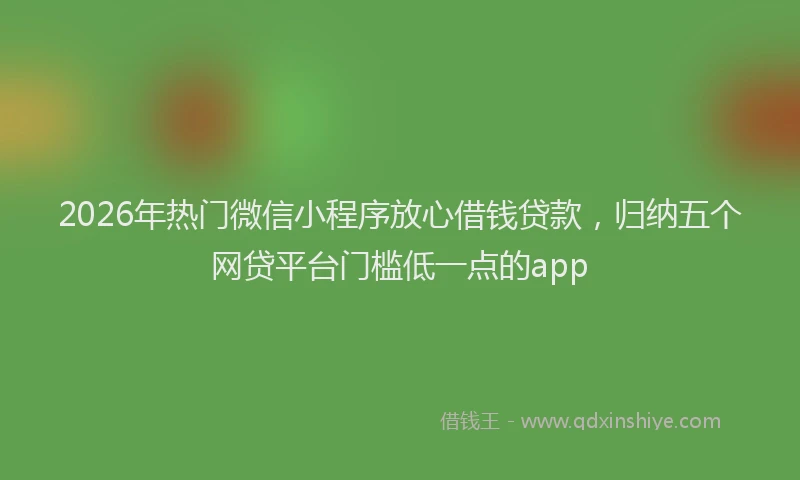 2026年热门微信小程序放心借钱贷款，归纳五个网贷平台门槛低一点的app