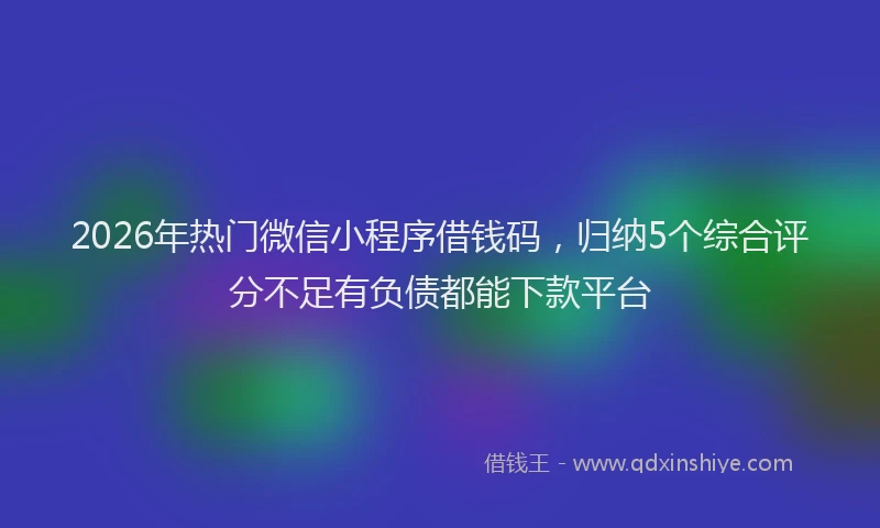 2026年热门微信小程序借钱码，归纳5个综合评分不足有负债都能下款平台