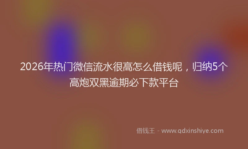 2026年热门微信流水很高怎么借钱呢，归纳5个高炮双黑逾期必下款平台