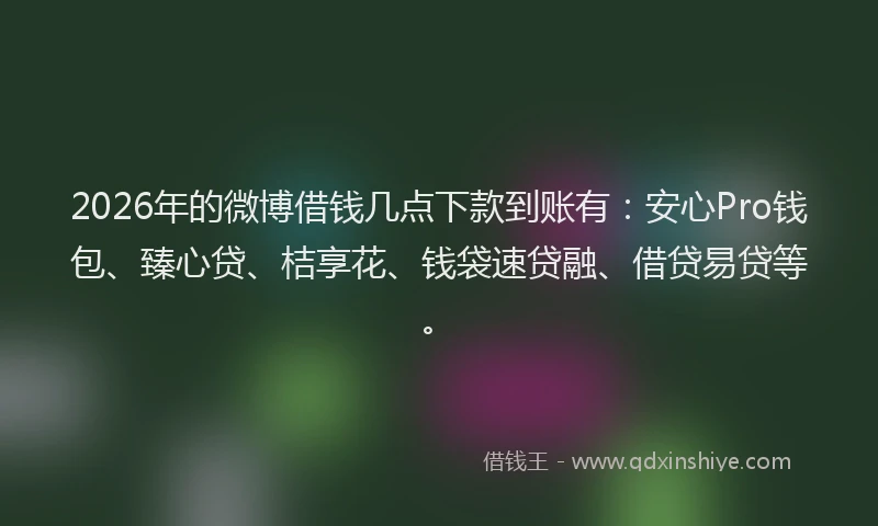 2026年的微博借钱几点下款到账有:安心Pro钱包、臻心贷、桔享花、钱袋速贷融、借贷易贷等。