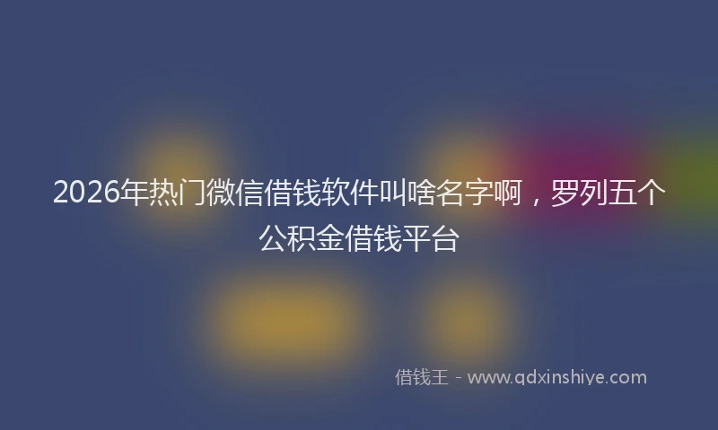 2026年热门微信借钱软件叫啥名字啊，罗列五个公积金借钱平台