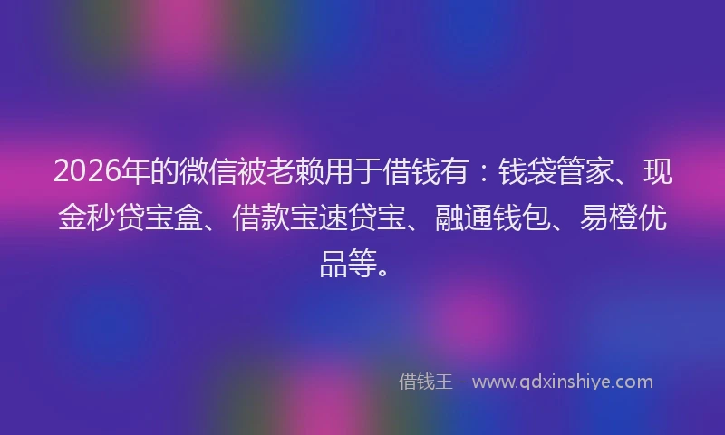 2026年的微信被老赖用于借钱有：钱袋管家、现金秒贷宝盒、借款宝速贷宝、融通钱包、易橙优品等。