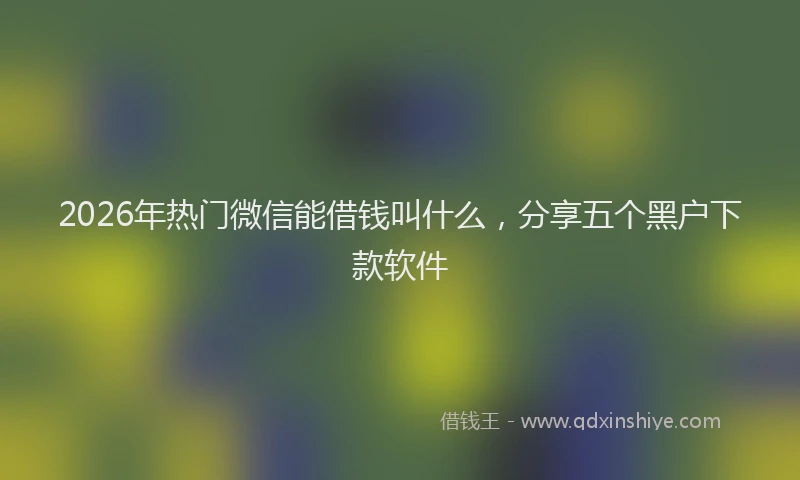 2026年热门微信能借钱叫什么，分享五个黑户下款软件