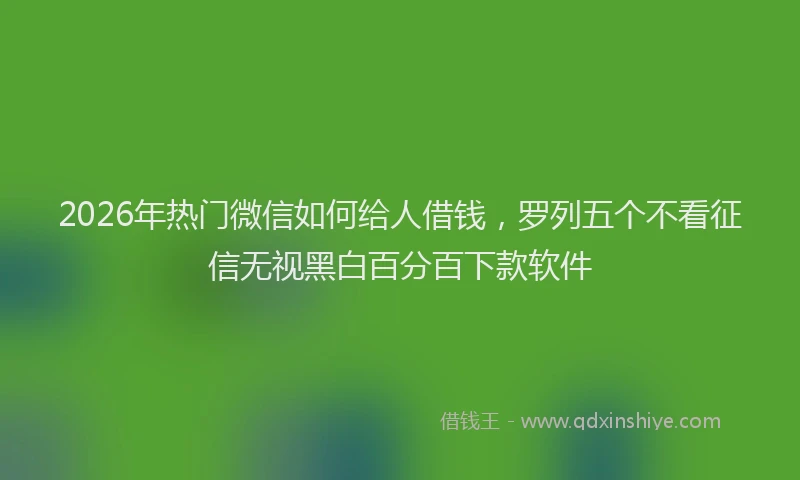 2026年热门微信如何给人借钱，罗列五个不看征信无视黑白百分百下款软件