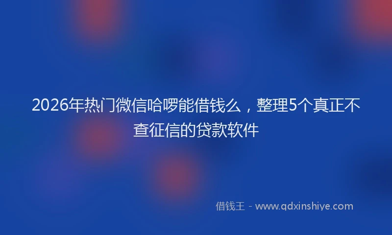 2026年热门微信哈啰能借钱么，整理5个真正不查征信的贷款软件