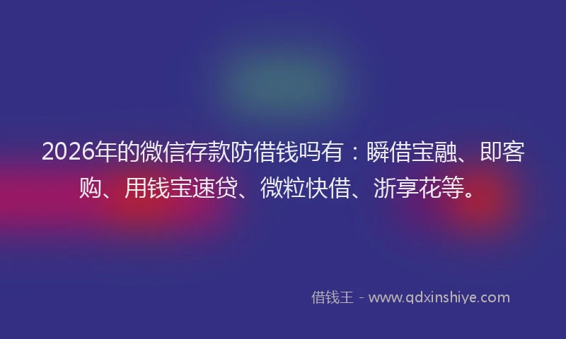 2026年的微信存款防借钱吗有：瞬借宝融、即客购、用钱宝速贷、微粒快借、浙享花等。