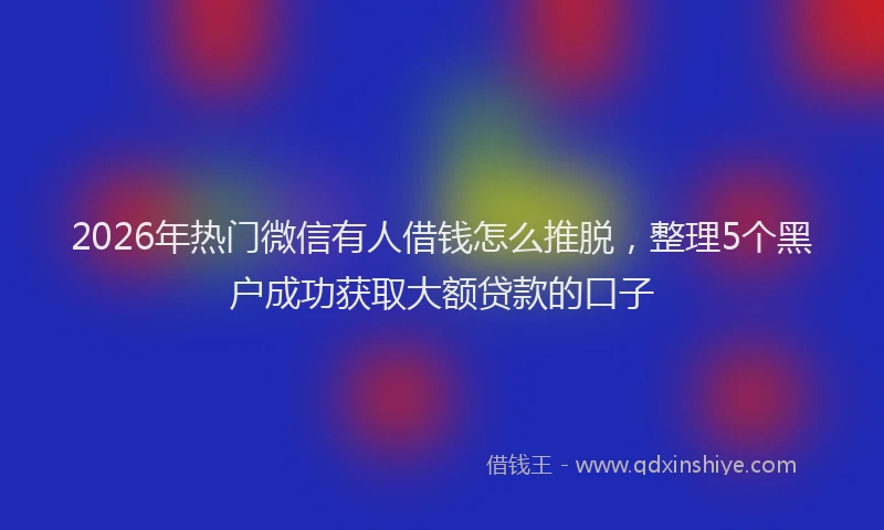 2026年热门微信有人借钱怎么推脱，整理5个黑户成功获取大额贷款的口子