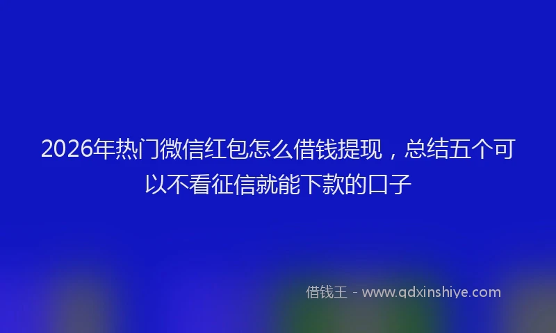 2026年热门微信红包怎么借钱提现，总结五个可以不看征信就能下款的口子