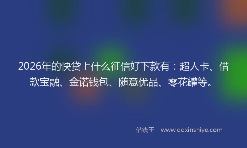2026年的快贷上什么征信好下款有：超人卡、借款宝融、金诺钱包、随意优品、零花罐等。