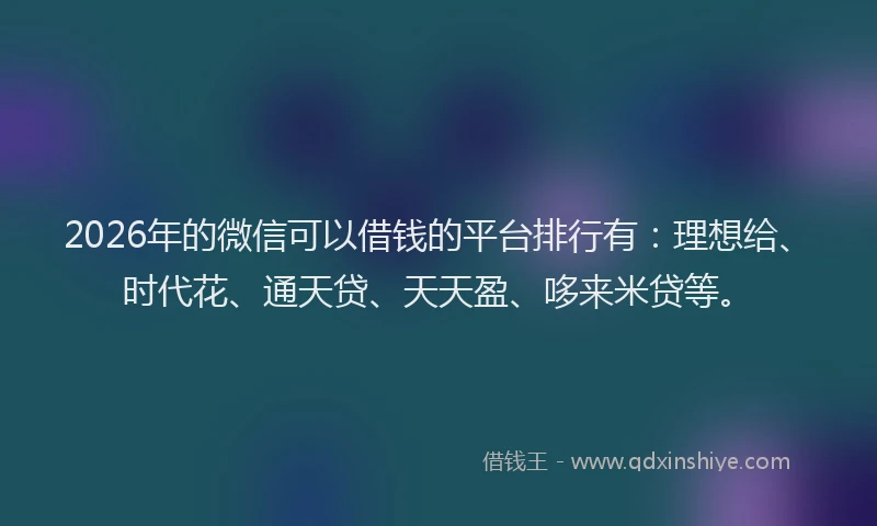 2026年的微信可以借钱的平台排行有：理想给、时代花、通天贷、天天盈、哆来米贷等。