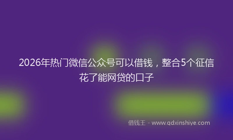 2026年热门微信公众号可以借钱，整合5个征信花了能网贷的口子