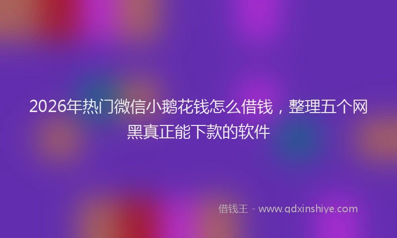 2026年热门微信小鹅花钱怎么借钱，整理五个网黑真正能下款的软件