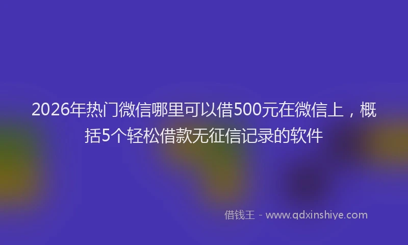 2026年热门微信哪里可以借500元在微信上，概括5个轻松借款无征信记录的软件