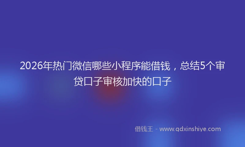 2026年热门微信哪些小程序能借钱，总结5个审贷口子审核加快的口子