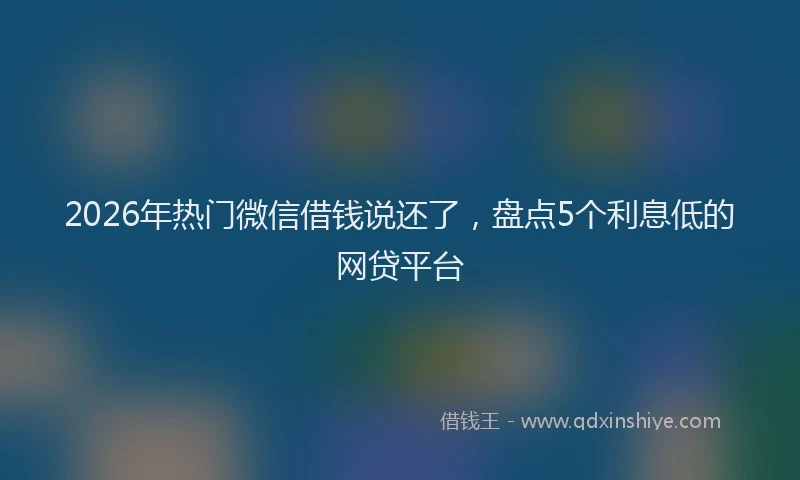 2026年热门微信借钱说还了，盘点5个利息低的网贷平台
