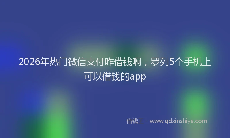 2026年热门微信支付咋借钱啊，罗列5个手机上可以借钱的app