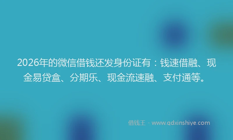 2026年的微信借钱还发身份证有：钱速借融、现金易贷盒、分期乐、现金流速融、支付通等。