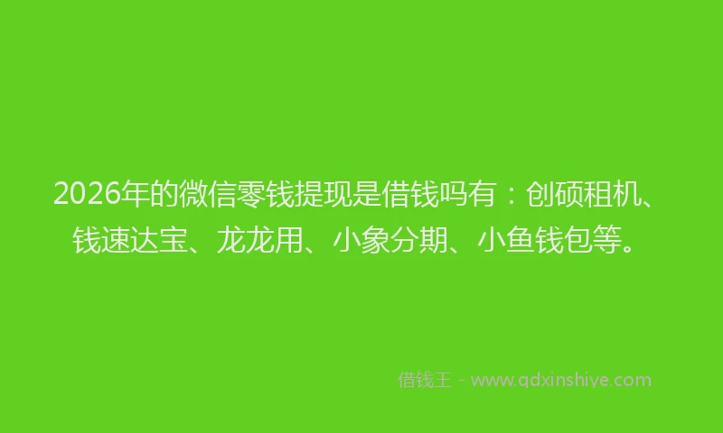 2026年的微信零钱提现是借钱吗有：创硕租机、钱速达宝、龙龙用、小象分期、小鱼钱包等。