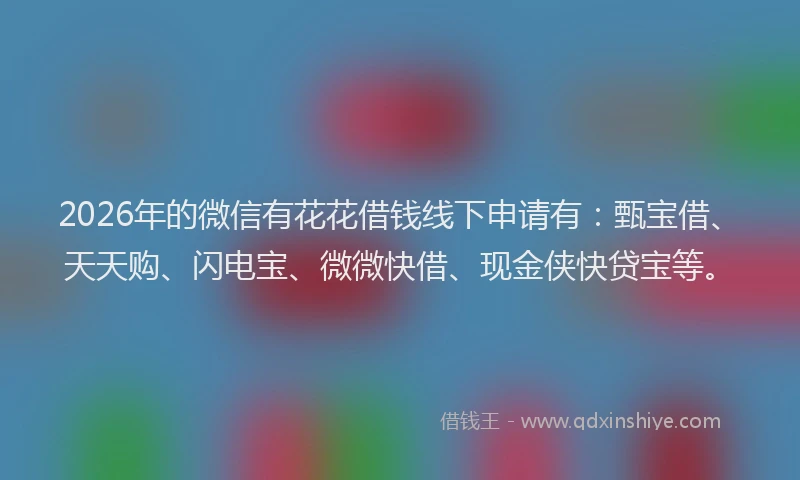 2026年的微信有花花借钱线下申请有:甄宝借、天天购、闪电宝、微微快借、现金侠快贷宝等。