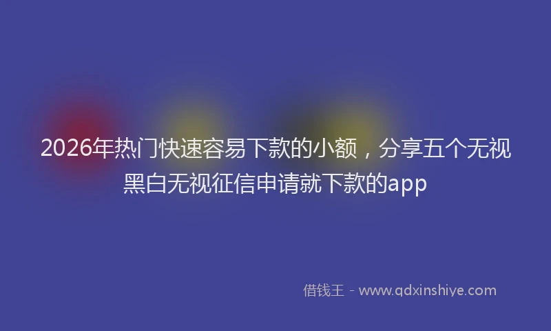 2026年热门快速容易下款的小额，分享五个无视黑白无视征信申请就下款的app