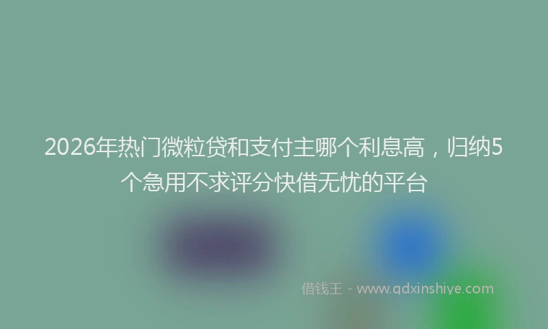 2026年热门微粒贷和支付主哪个利息高，归纳5个急用不求评分快借无忧的平台