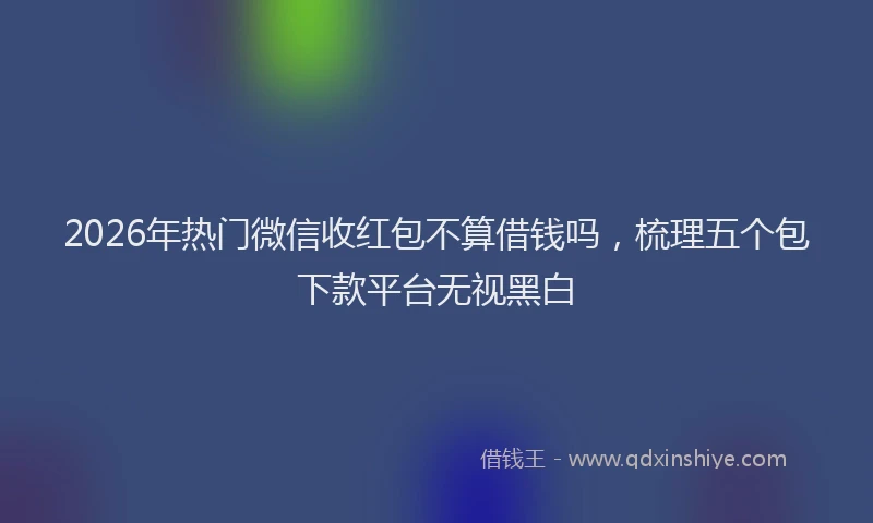 2026年热门微信收红包不算借钱吗，梳理五个包下款平台无视黑白