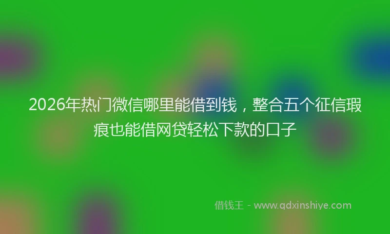 2026年热门微信哪里能借到钱，整合五个征信瑕疵也能借网贷轻松下款的口子