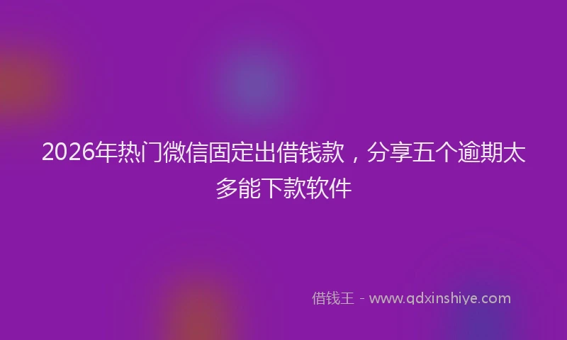 2026年热门微信固定出借钱款，分享五个逾期太多能下款软件