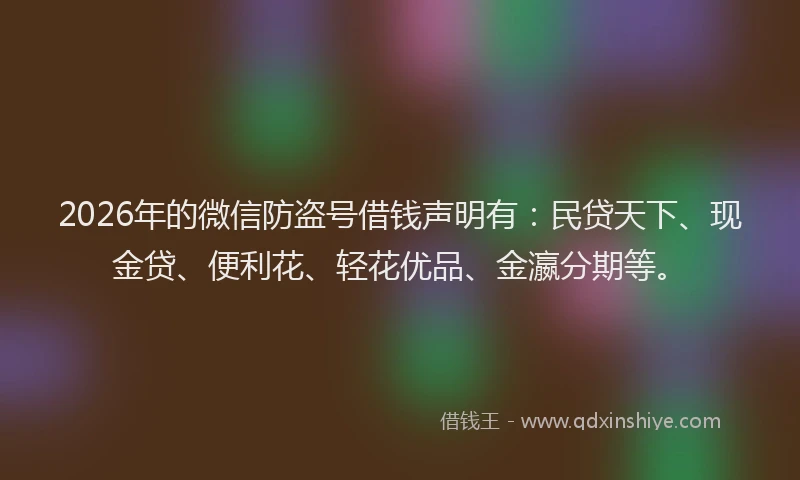 2026年的微信防盗号借钱声明有：民贷天下、现金贷、便利花、轻花优品、金瀛分期等。