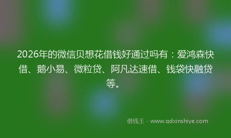 2026年的微信贝想花借钱好通过吗有：爱鸿森快借、鹅小易、微粒贷、阿凡达速借、钱袋快融贷等。