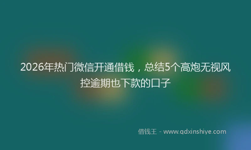 2026年热门微信开通借钱，总结5个高炮无视风控逾期也下款的口子