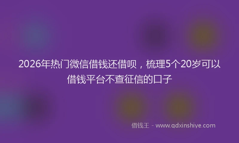 2026年热门微信借钱还借呗,梳理5个20岁可以借钱平台不查征信的口子