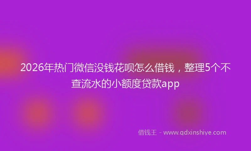 2026年热门微信没钱花呗怎么借钱，整理5个不查流水的小额度贷款app