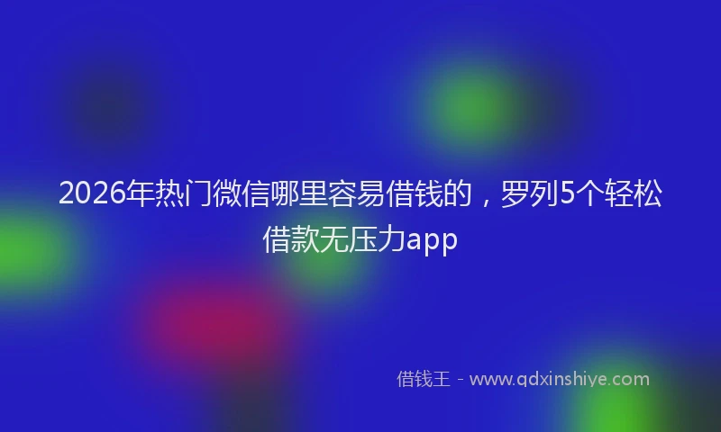 2026年热门微信哪里容易借钱的，罗列5个轻松借款无压力app