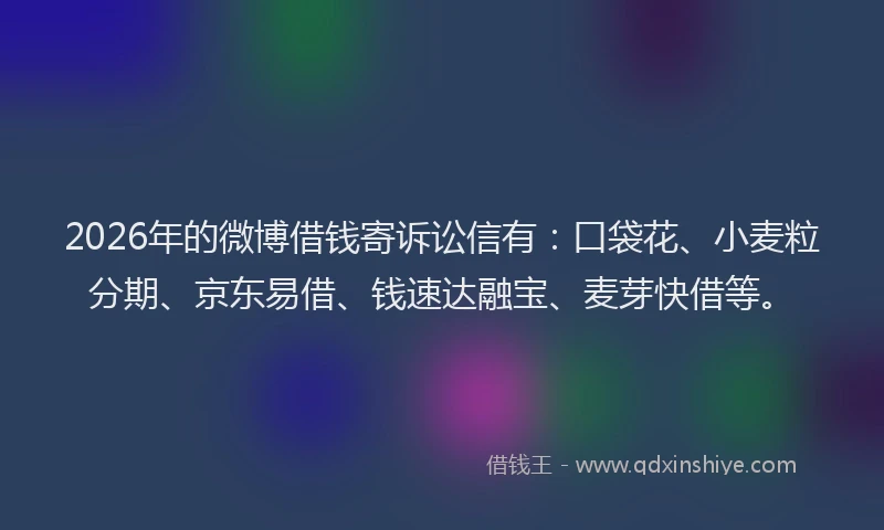 2026年的微博借钱寄诉讼信有：口袋花、小麦粒分期、京东易借、钱速达融宝、麦芽快借等。