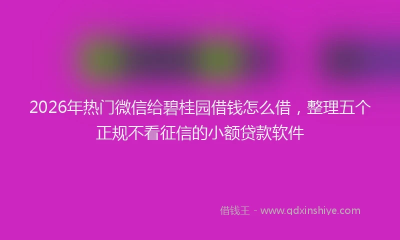 2026年热门微信给碧桂园借钱怎么借，整理五个正规不看征信的小额贷款软件
