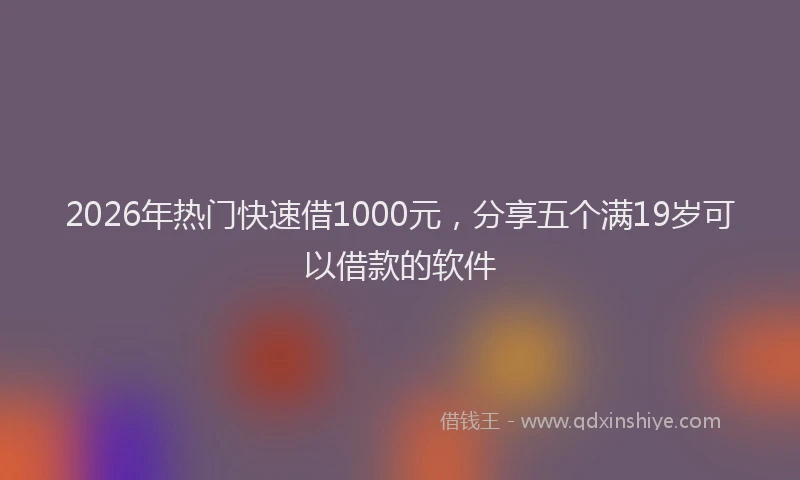 2026年热门快速借1000元，分享五个满19岁可以借款的软件