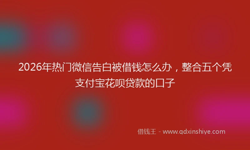 2026年热门微信告白被借钱怎么办，整合五个凭支付宝花呗贷款的口子