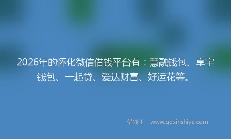 2026年的怀化微信借钱平台有:慧融钱包、享宇钱包、一起贷、爱达财富、好运花等。