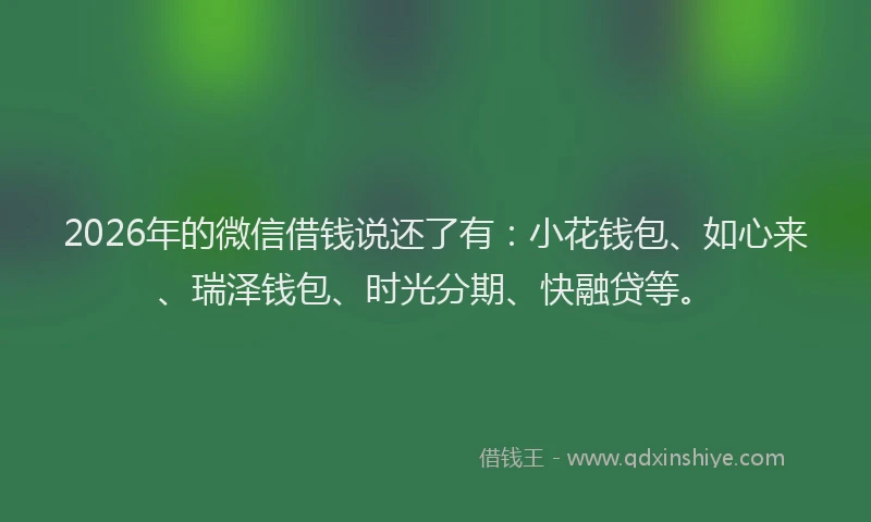 2026年的微信借钱说还了有：小花钱包、如心来、瑞泽钱包、时光分期、快融贷等。