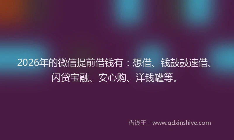 2026年的微信提前借钱有：想借、钱鼓鼓速借、闪贷宝融、安心购、洋钱罐等。
