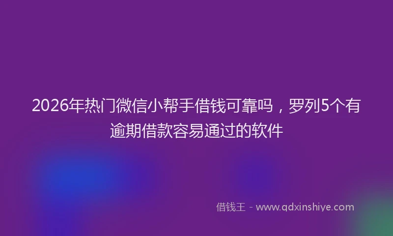 2026年热门微信小帮手借钱可靠吗，罗列5个有逾期借款容易通过的软件