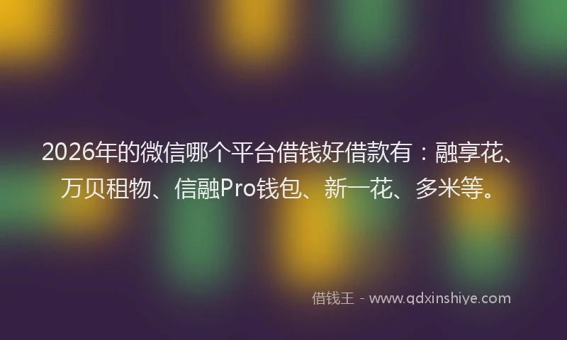 2026年的微信哪个平台借钱好借款有：融享花、万贝租物、信融Pro钱包、新一花、多米等。