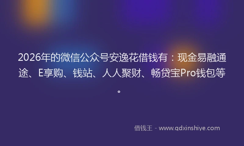 2026年的微信公众号安逸花借钱有：现金易融通途、E享购、钱站、人人聚财、畅贷宝Pro钱包等。
