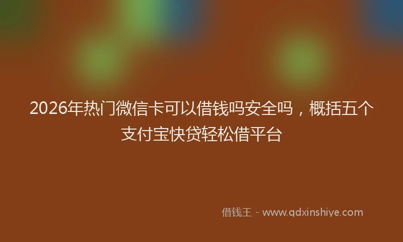 2026年热门微信卡可以借钱吗安全吗，概括五个支付宝快贷轻松借平台