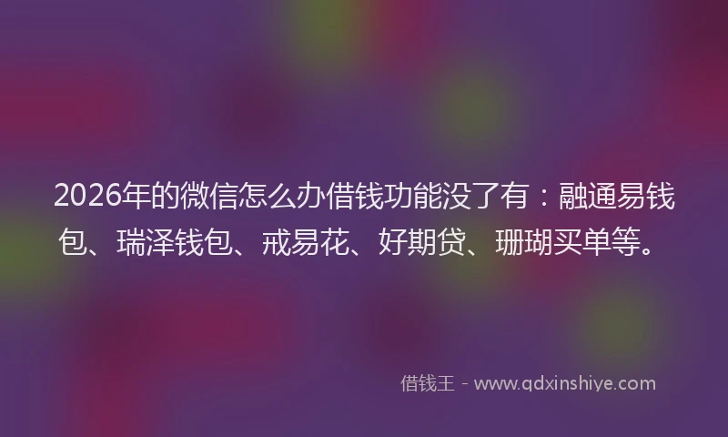 2026年的微信怎么办借钱功能没了有：融通易钱包、瑞泽钱包、戒易花、好期贷、珊瑚买单等。