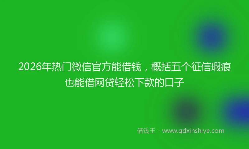 2026年热门微信官方能借钱，概括五个征信瑕疵也能借网贷轻松下款的口子