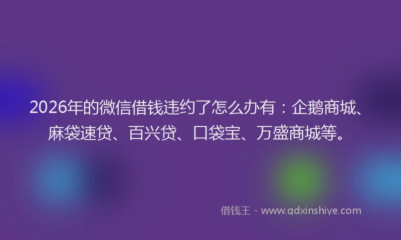 2026年的微信借钱违约了怎么办有：企鹅商城、麻袋速贷、百兴贷、口袋宝、万盛商城等。