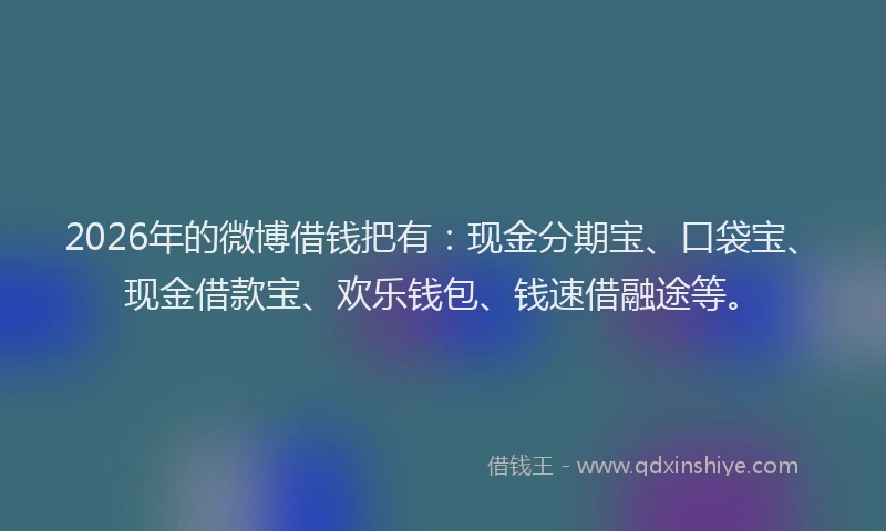 2026年的微博借钱把有：现金分期宝、口袋宝、现金借款宝、欢乐钱包、钱速借融途等。